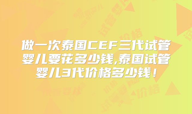 做一次泰国CEF三代试管婴儿要花多少钱,泰国试管婴儿3代价格多少钱！