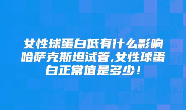 女性球蛋白低有什么影响哈萨克斯坦试管,女性球蛋白正常值是多少！