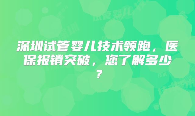深圳试管婴儿技术领跑，医保报销突破，您了解多少？
