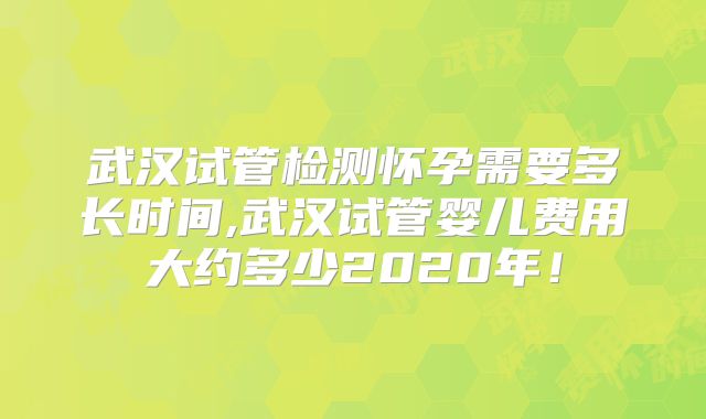 武汉试管检测怀孕需要多长时间,武汉试管婴儿费用大约多少2020年!