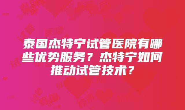泰国杰特宁试管医院有哪些优势服务？杰特宁如何推动试管技术？