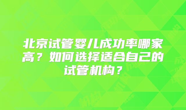 北京试管婴儿成功率哪家高?如何选择适合自己的试管机构?