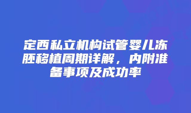 定西私立机构试管婴儿冻胚移植周期详解，内附准备事项及成功率