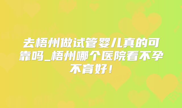 去梧州做试管婴儿真的可靠吗_梧州哪个医院看不孕不育好！