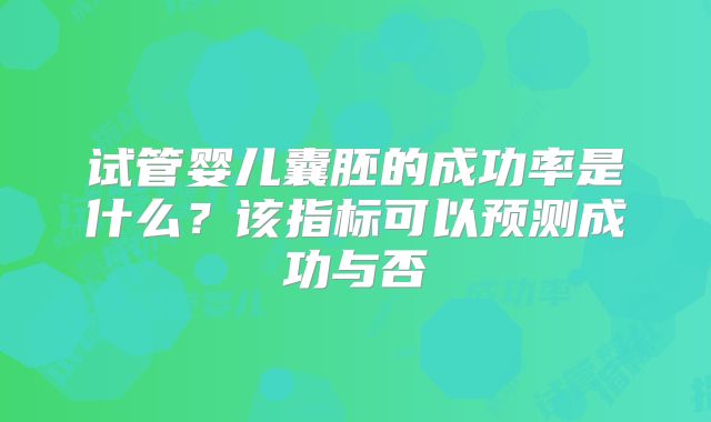 试管婴儿囊胚的成功率是什么？该指标可以预测成功与否