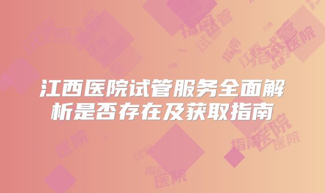 江西医院试管服务全面解析是否存在及获取指南