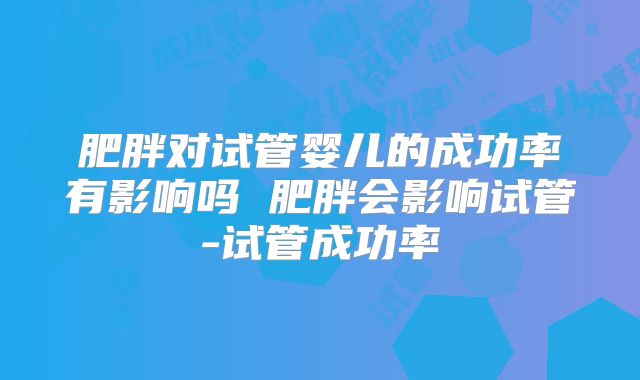 肥胖对试管婴儿的成功率有影响吗 肥胖会影响试管-试管成功率