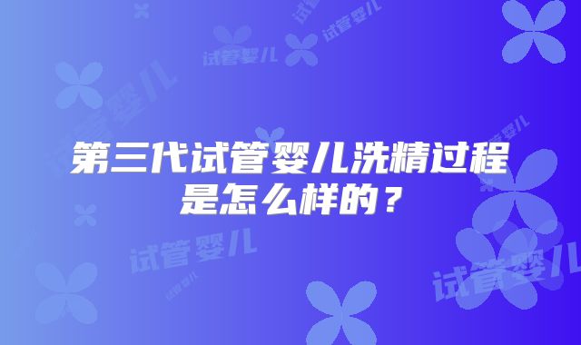 第三代试管婴儿洗精过程是怎么样的?