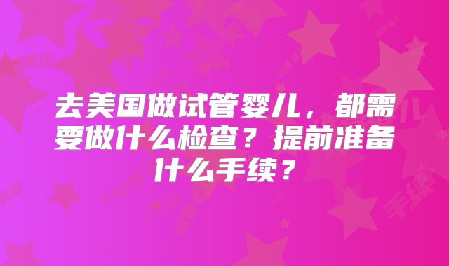去美国做试管婴儿,都需要做什么检查?提前准备什么手续?