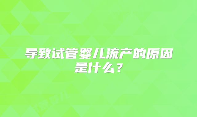 导致试管婴儿流产的原因是什么？