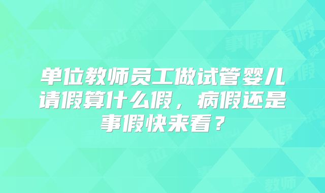 单位教师员工做试管婴儿请假算什么假,病假还是事假快来看?