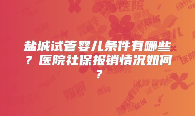 盐城试管婴儿条件有哪些？医院社保报销情况如何？