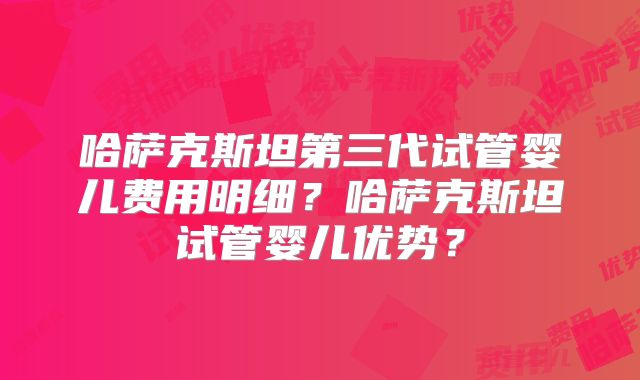 哈萨克斯坦第三代试管婴儿费用明细?哈萨克斯坦试管婴儿优势?