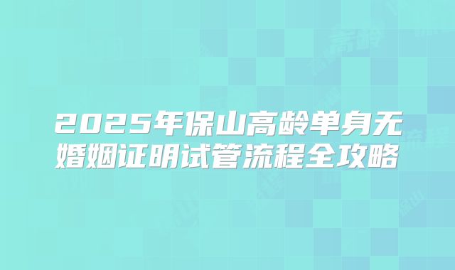 2025年保山高龄单身无婚姻证明试管流程全攻略