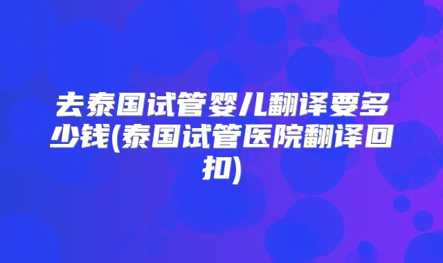 去泰国试管婴儿翻译要多少钱(泰国试管医院翻译回扣)