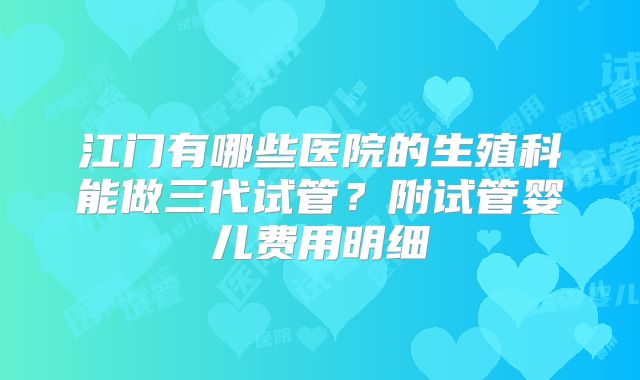 江门有哪些医院的生殖科能做三代试管？附试管婴儿费用明细