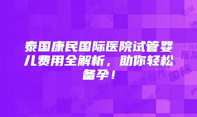 泰国康民国际医院试管婴儿费用全解析，助你轻松备孕！