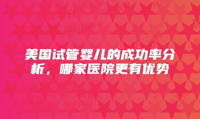 美国试管婴儿的成功率分析，哪家医院更有优势
