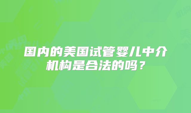 国内的美国试管婴儿中介机构是合法的吗？