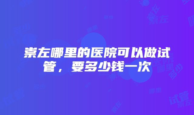 崇左哪里的医院可以做试管，要多少钱一次