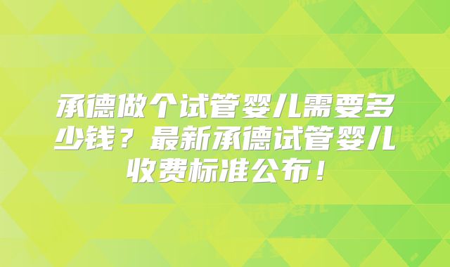 承德做个试管婴儿需要多少钱？最新承德试管婴儿收费标准公布！