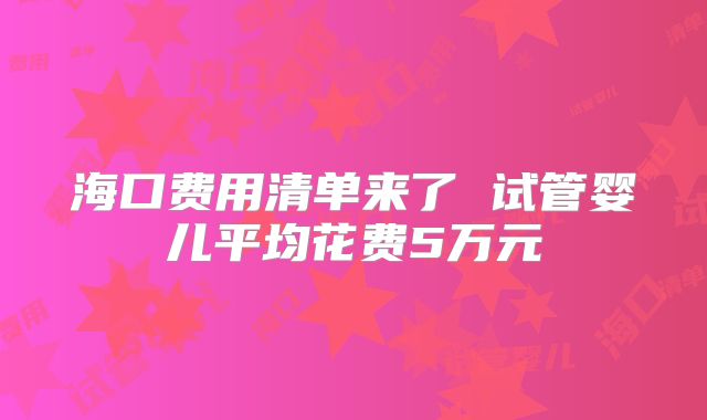 海口费用清单来了 试管婴儿平均花费5万元