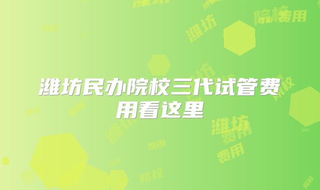 潍坊民办院校三代试管费用看这里