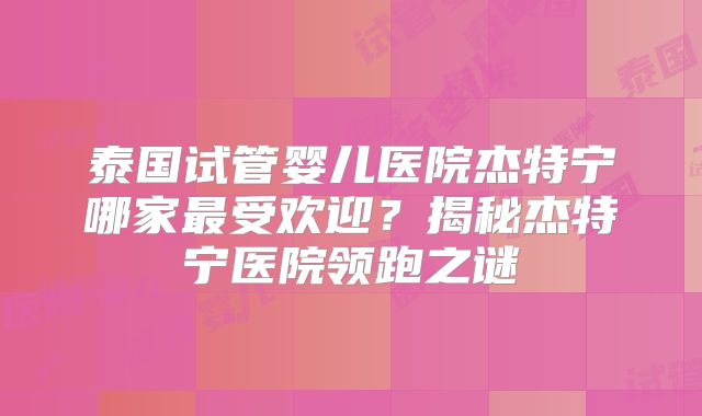 泰国试管婴儿医院杰特宁哪家最受欢迎？揭秘杰特宁医院领跑之谜
