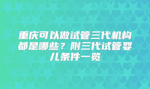 重庆可以做试管三代机构都是哪些？附三代试管婴儿条件一览