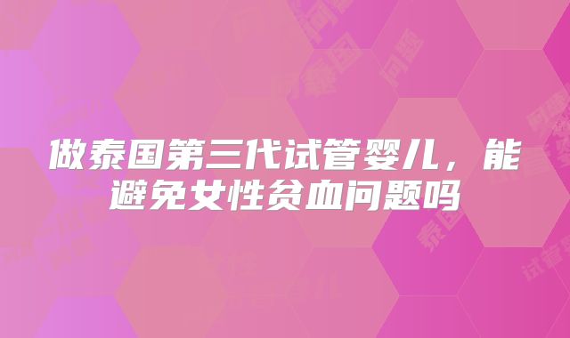 做泰国第三代试管婴儿，能避免女性贫血问题吗