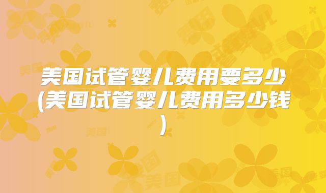 美国试管婴儿费用要多少(美国试管婴儿费用多少钱)