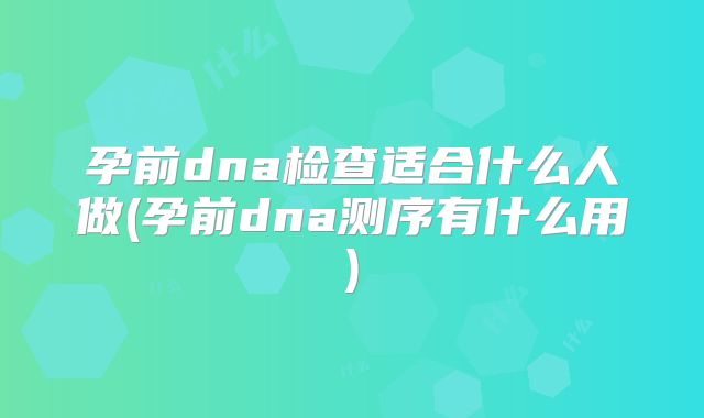 孕前dna检查适合什么人做(孕前dna测序有什么用)