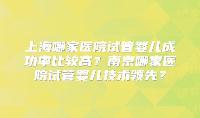 上海哪家医院试管婴儿成功率比较高？南京哪家医院试管婴儿技术领先？