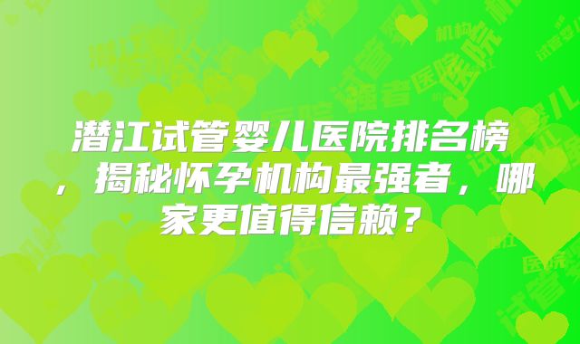 潜江试管婴儿医院排名榜,揭秘怀孕机构最强者,哪家更值得信赖?