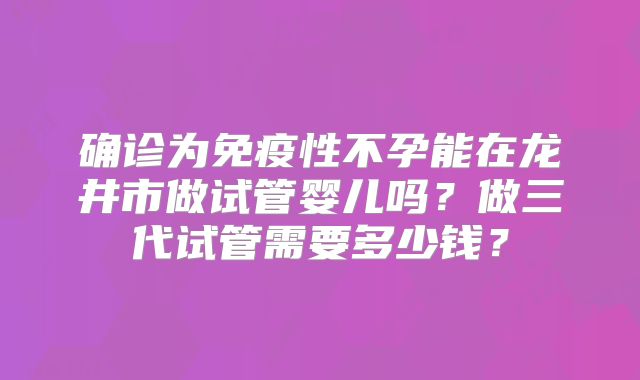 确诊为免疫性不孕能在龙井市做试管婴儿吗？做三代试管需要多少钱？