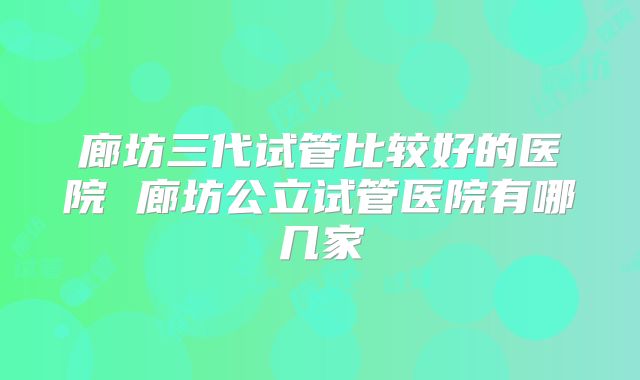 廊坊三代试管比较好的医院 廊坊公立试管医院有哪几家