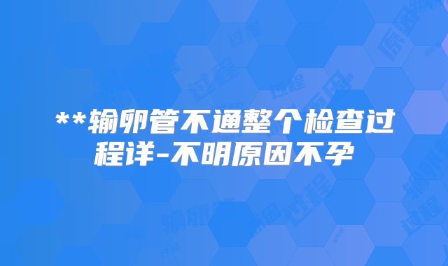 **输卵管不通整个检查过程详-不明原因不孕
