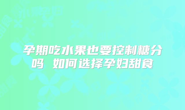 孕期吃水果也要控制糖分吗 如何选择孕妇甜食
