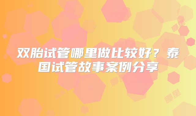 双胎试管哪里做比较好？泰国试管故事案例分享
