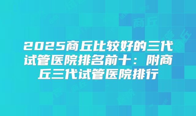 2025商丘比较好的三代试管医院排名前十：附商丘三代试管医院排行