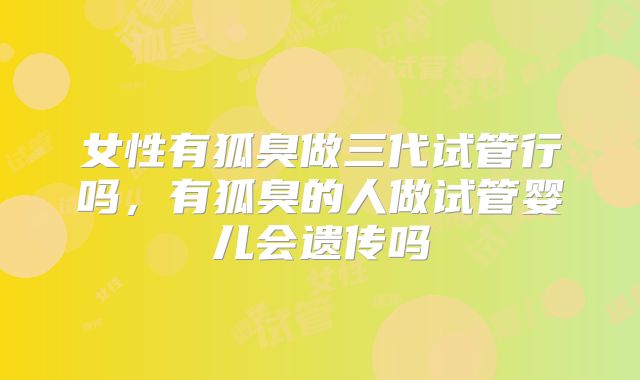 女性有狐臭做三代试管行吗，有狐臭的人做试管婴儿会遗传吗