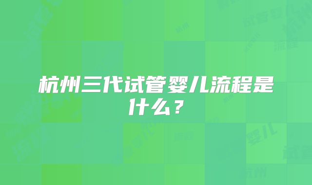 杭州三代试管婴儿流程是什么？