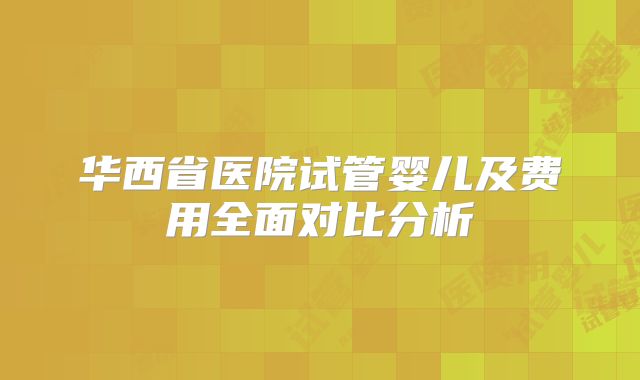 华西省医院试管婴儿及费用全面对比分析