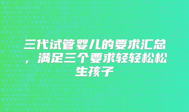 三代试管婴儿的要求汇总，满足三个要求轻轻松松生孩子