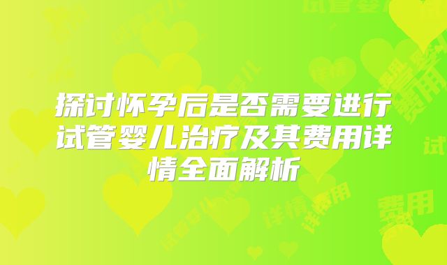 探讨怀孕后是否需要进行试管婴儿治疗及其费用详情全面解析