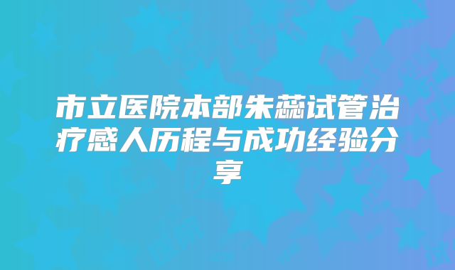 市立医院本部朱蕊试管治疗感人历程与成功经验分享
