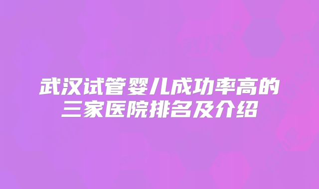武汉试管婴儿成功率高的三家医院排名及介绍