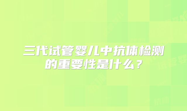 三代试管婴儿中抗体检测的重要性是什么?