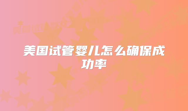 美国试管婴儿怎么确保成功率