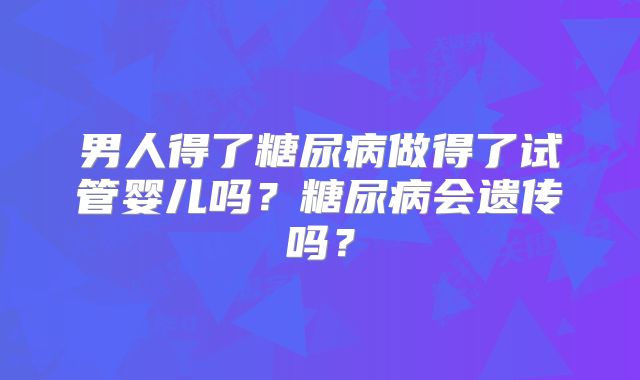 男人得了糖尿病做得了试管婴儿吗？糖尿病会遗传吗？